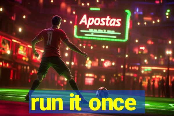 run it once